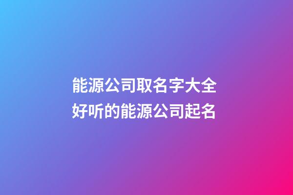 能源公司取名字大全 好听的能源公司起名-第1张-公司起名-玄机派